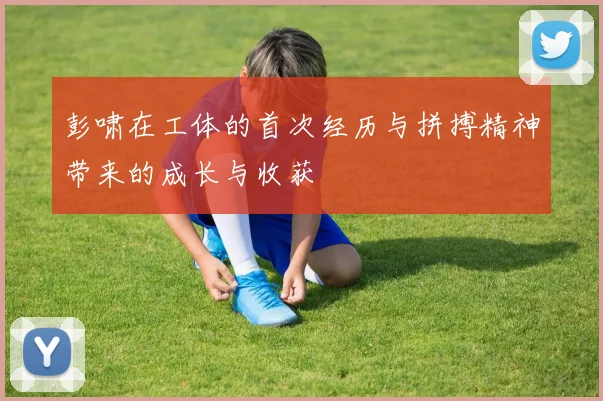 彭啸在工体的首次经历与拼搏精神带来的成长与收获