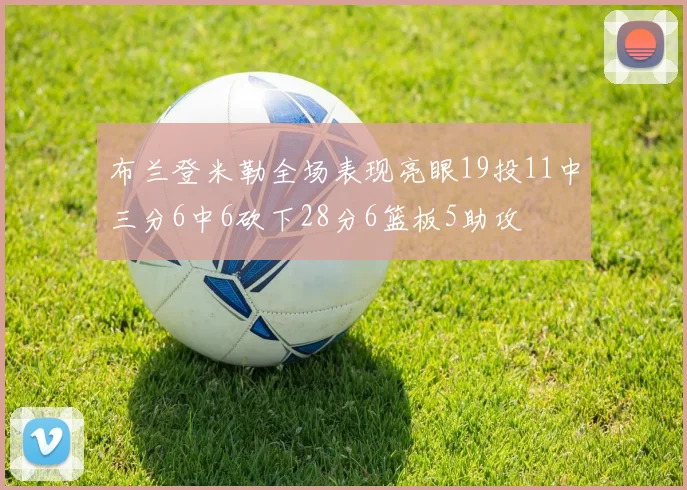 布兰登米勒全场表现亮眼19投11中三分6中6砍下28分6篮板5助攻