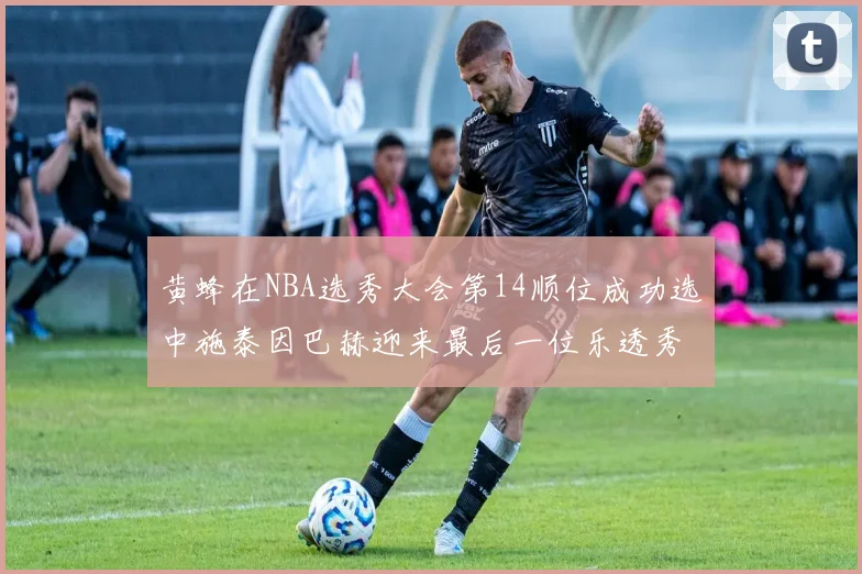 黄蜂在NBA选秀大会第14顺位成功选中施泰因巴赫迎来最后一位乐透秀