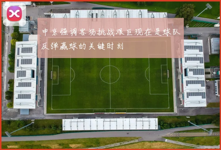 申京强调客场挑战艰巨现在是球队反弹赢球的关键时刻