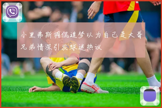 小里弗斯调侃追梦以为自己是大哥兄弟情深引发球迷热议