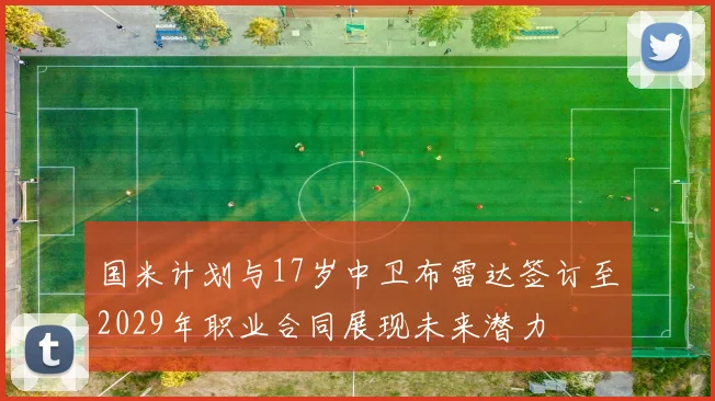 国米计划与17岁中卫布雷达签订至2029年职业合同展现未来潜力