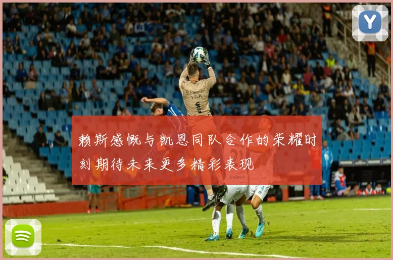 赖斯感慨与凯恩同队合作的荣耀时刻期待未来更多精彩表现