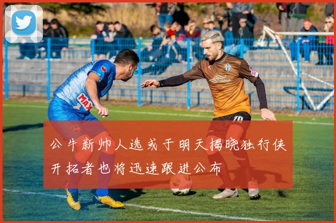 公牛新帅人选或于明天揭晓独行侠开拓者也将迅速跟进公布