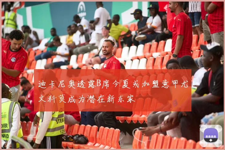 迪卡尼奥透露B席今夏或加盟意甲尤文科莫成为潜在新东家