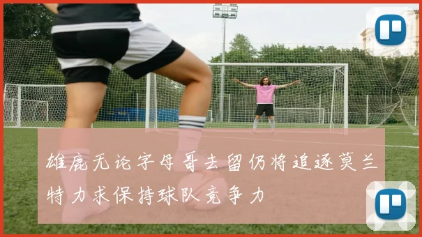 雄鹿无论字母哥去留仍将追逐莫兰特力求保持球队竞争力