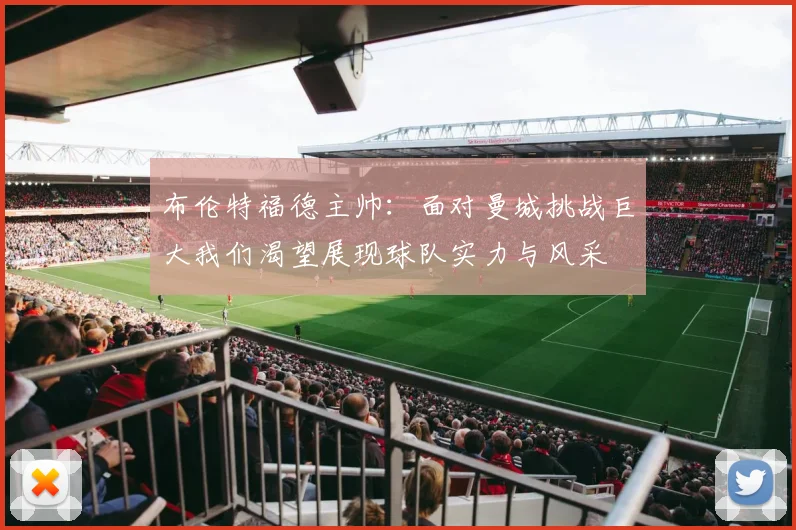 布伦特福德主帅：面对曼城挑战巨大我们渴望展现球队实力与风采