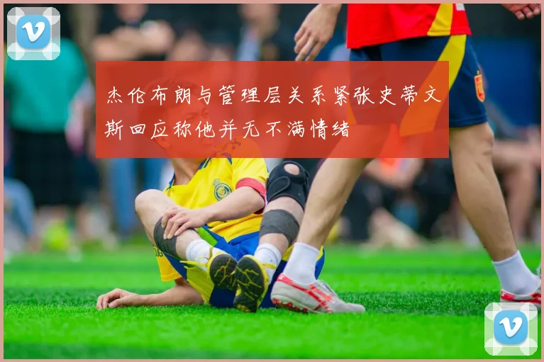 杰伦布朗与管理层关系紧张史蒂文斯回应称他并无不满情绪
