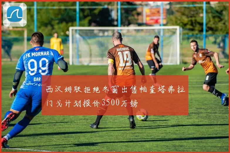 西汉姆联拒绝冬窗出售帕奎塔弗拉门戈计划报价3500万镑