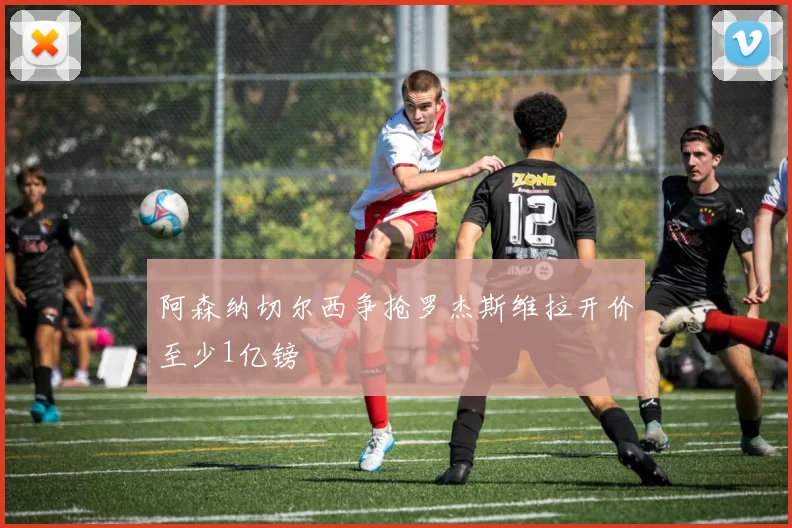 阿森纳切尔西争抢罗杰斯维拉开价至少1亿镑