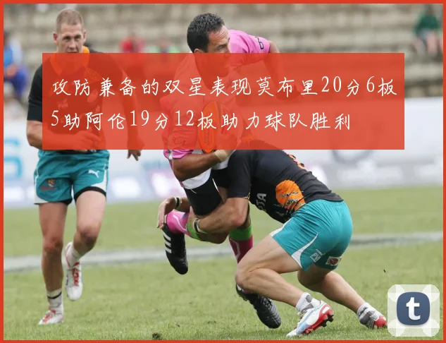 攻防兼备的双星表现莫布里20分6板5助阿伦19分12板助力球队胜利