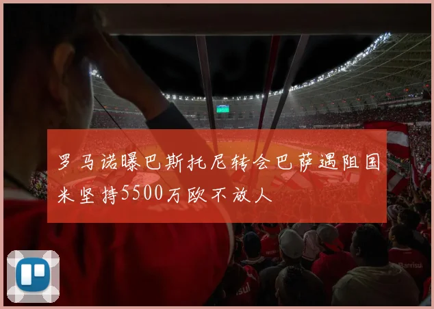 罗马诺曝巴斯托尼转会巴萨遇阻国米坚持5500万欧不放人