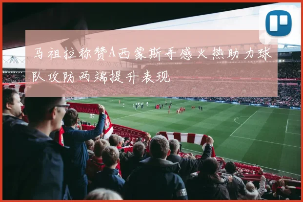 马祖拉称赞A西蒙斯手感火热助力球队攻防两端提升表现