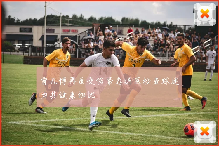 曾凡博再度受伤紧急送医检查球迷为其健康担忧