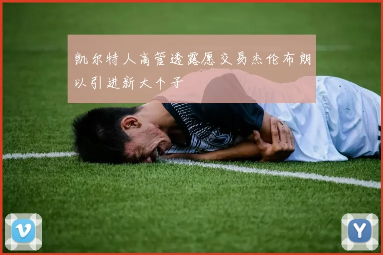凯尔特人高管透露愿交易杰伦布朗以引进新大个子
