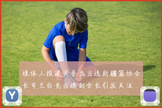 媒体人报道买吾兰当选新疆篮协会长可兰白克当选副会长引发关注