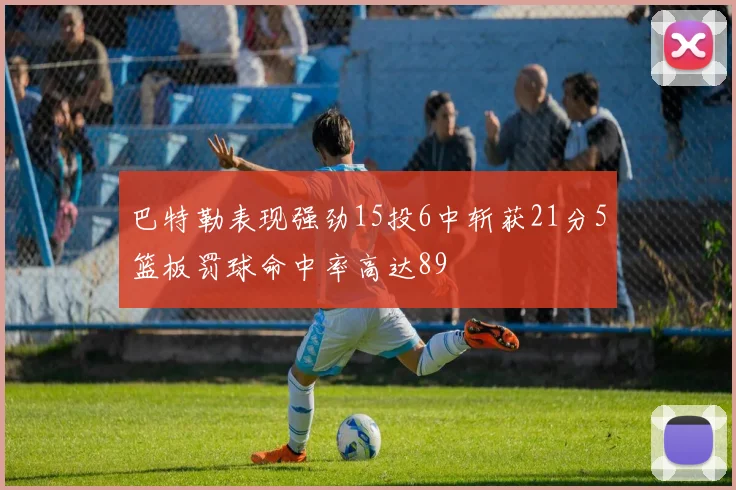 巴特勒表现强劲15投6中斩获21分5篮板罚球命中率高达89