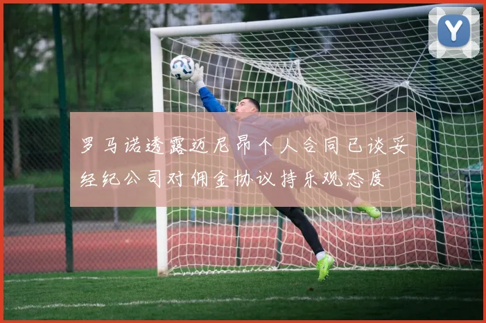 罗马诺透露迈尼昂个人合同已谈妥经纪公司对佣金协议持乐观态度