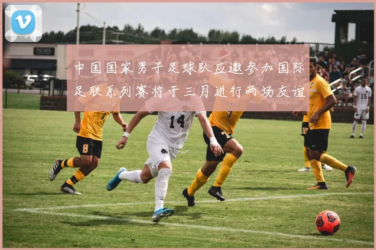 中国国家男子足球队应邀参加国际足联系列赛将于三月进行两场友谊赛