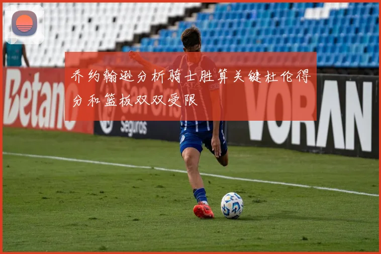 乔约翰逊分析骑士胜算关键杜伦得分和篮板双双受限
