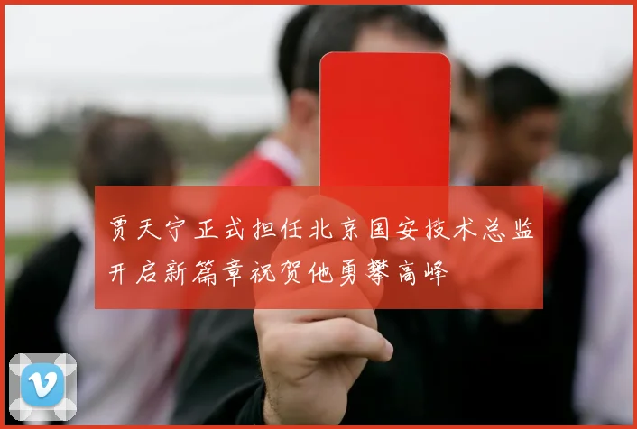 贾天宁正式担任北京国安技术总监开启新篇章祝贺他勇攀高峰